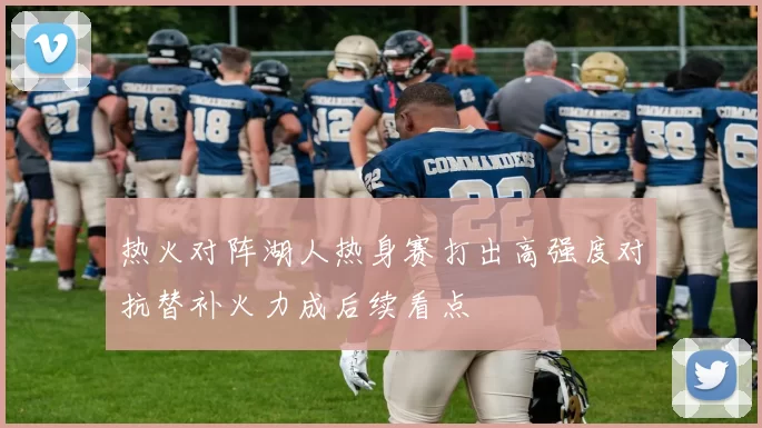 热火对阵湖人热身赛打出高强度对抗替补火力成后续看点