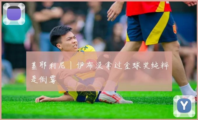 基耶利尼丨伊布没拿过金球奖纯粹是倒霉