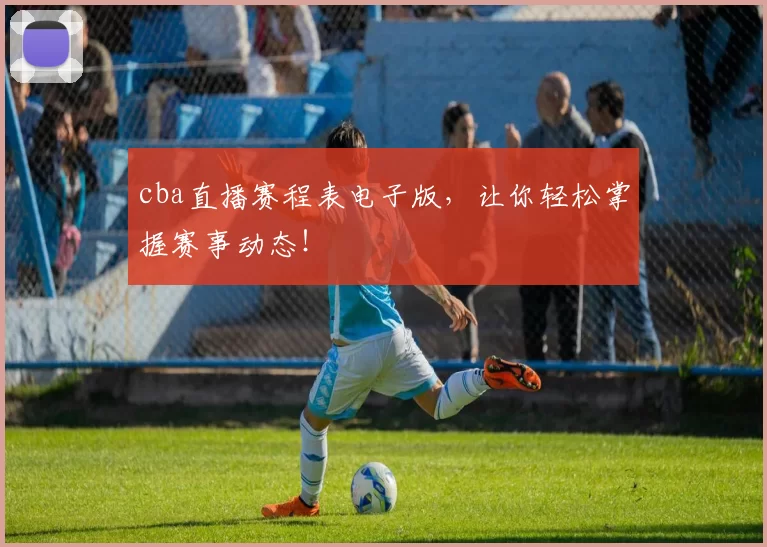 cba直播赛程表电子版，让你轻松掌握赛事动态！