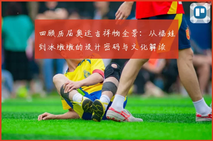 回顾历届奥运吉祥物全景:从福娃到冰墩墩的设计密码与文化解读