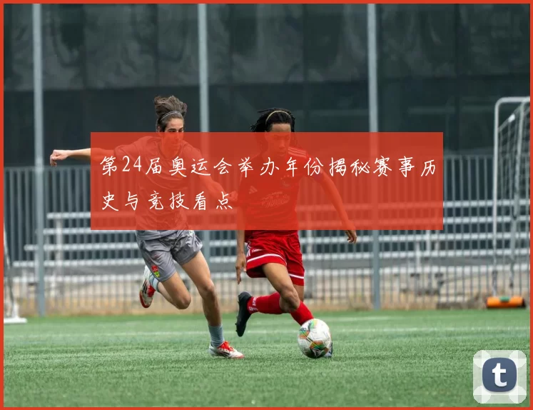 第24届奥运会举办年份揭秘赛事历史与竞技看点