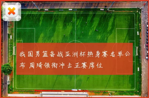 我国男篮备战亚洲杯热身赛名单公布 周琦领衔冲击正赛席位