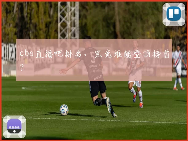 cba直播吧排名，究竟谁能登顶榜首？