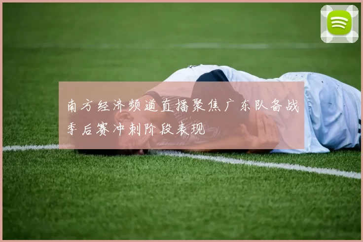 南方经济频道直播聚焦广东队备战季后赛冲刺阶段表现