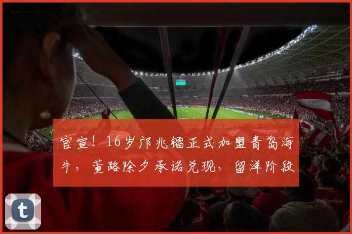 官宣！16岁邝兆镭正式加盟青岛海牛，董路除夕承诺兑现，留洋阶段画上句号_成长_苗原_足球