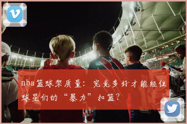 nba篮球架质量：究竟多好才能经住球星们的“暴力”扣篮？