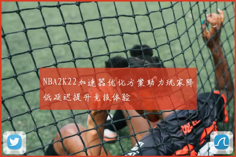 NBA2K22加速器优化方案助力玩家降低延迟提升竞技体验