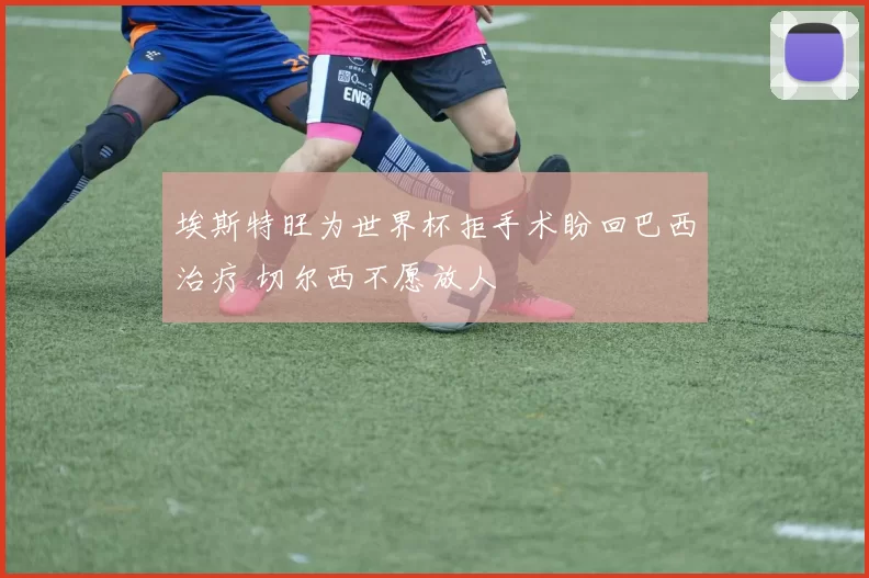 埃斯特旺为世界杯拒手术盼回巴西治疗 切尔西不愿放人