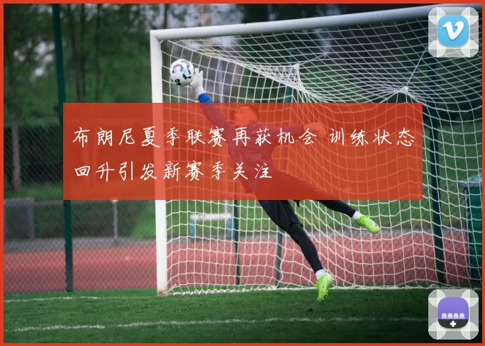 布朗尼夏季联赛再获机会 训练状态回升引发新赛季关注