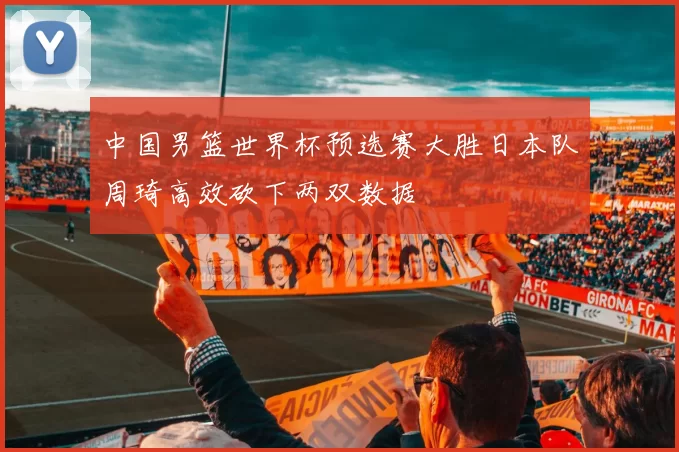 中国男篮世界杯预选赛大胜日本队周琦高效砍下两双数据