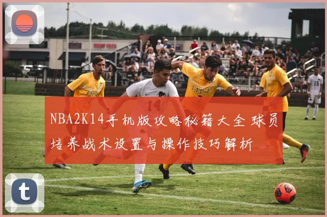 NBA2K14手机版攻略秘籍大全 球员培养战术设置与操作技巧解析