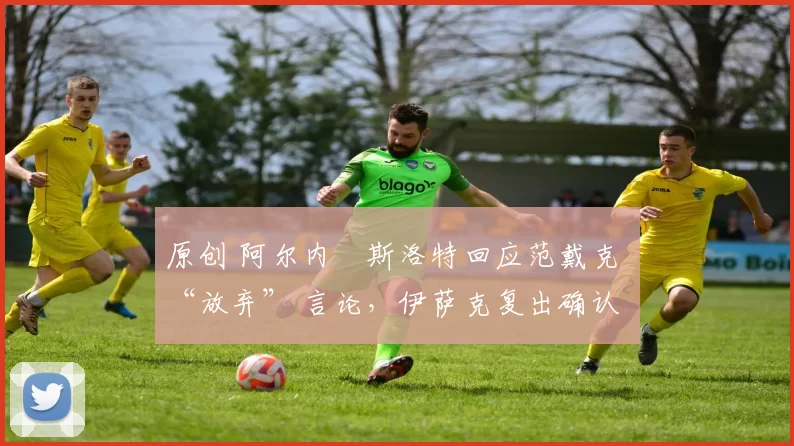 原创 阿尔内・斯洛特回应范戴克 “放弃” 言论，伊萨克复出确认