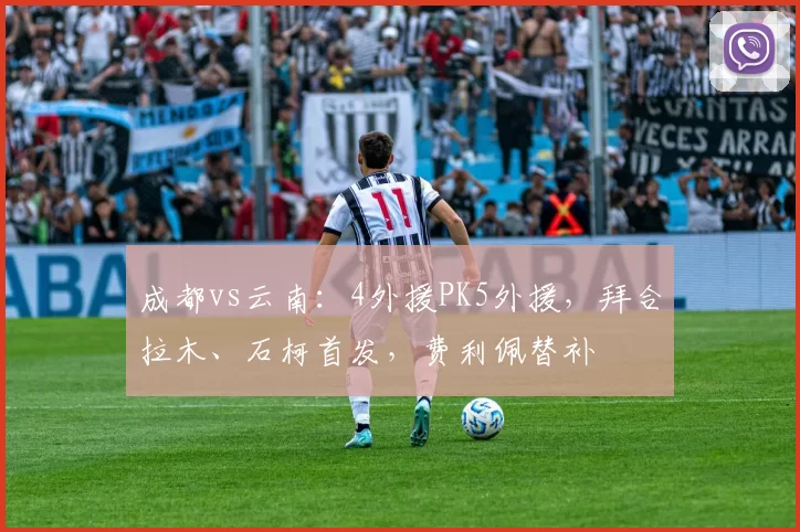 成都vs云南：4外援PK5外援，拜合拉木、石柯首发，费利佩替补