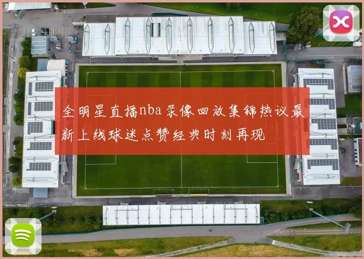 全明星直播nba录像回放集锦热议最新上线球迷点赞经典时刻再现