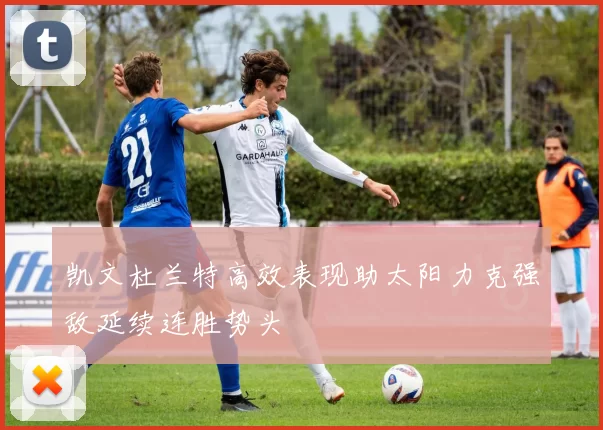 凯文杜兰特高效表现助太阳力克强敌延续连胜势头