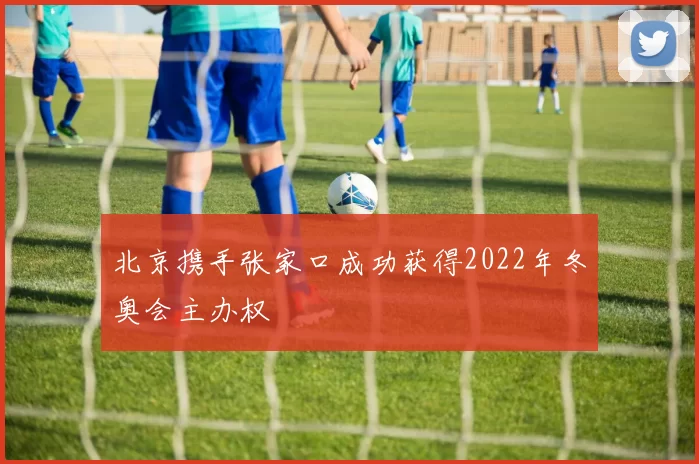 北京携手张家口成功获得2022年冬奥会主办权