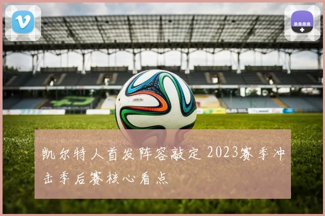 凯尔特人首发阵容敲定 2023赛季冲击季后赛核心看点