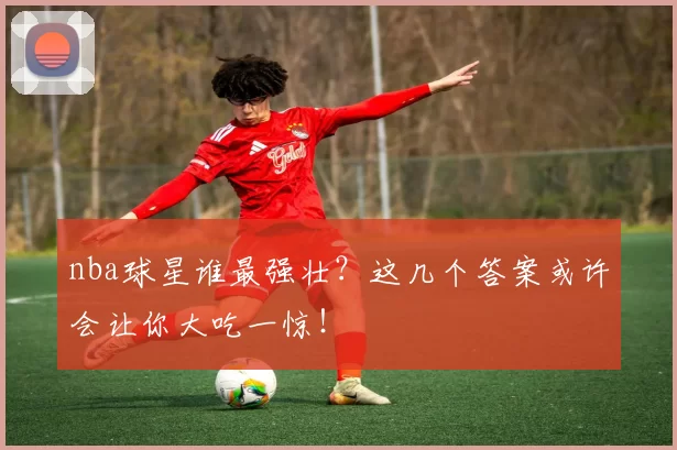nba球星谁最强壮？这几个答案或许会让你大吃一惊！