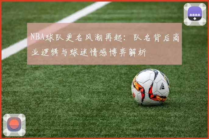 NBA球队更名风潮再起：队名背后商业逻辑与球迷情感博弈解析