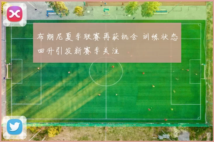 布朗尼夏季联赛再获机会 训练状态回升引发新赛季关注