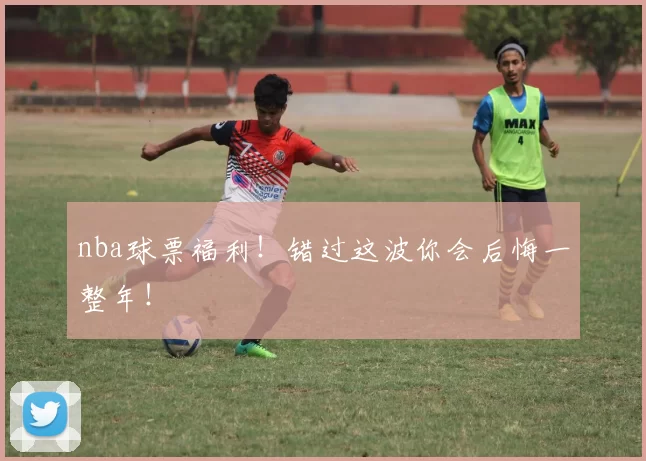 nba球票福利！错过这波你会后悔一整年！