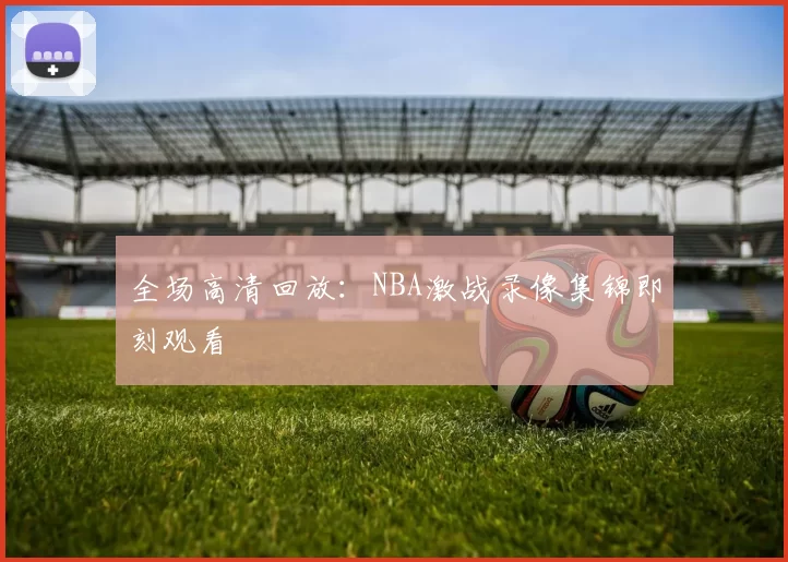 全场高清回放：NBA激战录像集锦即刻观看