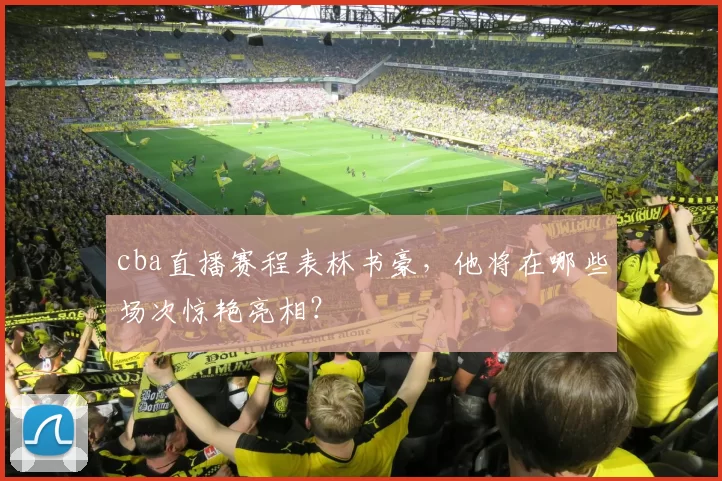 cba直播赛程表林书豪,他将在哪些场次惊艳亮相?