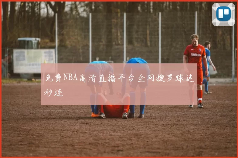 免费NBA高清直播平台全网搜罗球迷秒连