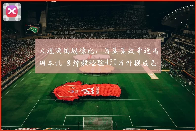 大连满编战德比，马莱莱效率远高姆本扎 吕焯毅检验450万外援成色