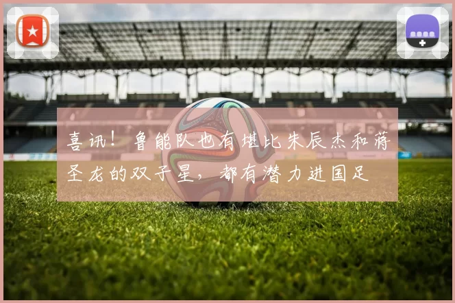 喜讯!鲁能队也有堪比朱辰杰和蒋圣龙的双子星,都有潜力进国足