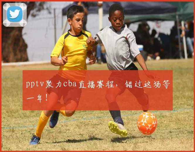 pptv聚力cba直播赛程，错过这场等一年！