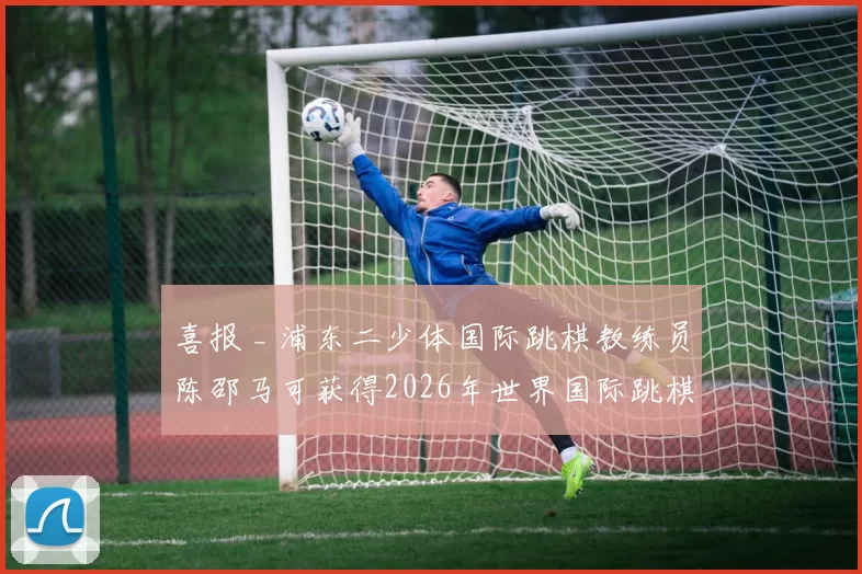 喜报 _ 浦东二少体国际跳棋教练员陈邵马可获得2026年世界国际跳棋团体锦标赛国家队代表资格