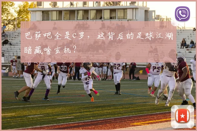 巴萨吧全是c罗，这背后的足球江湖暗藏啥玄机？