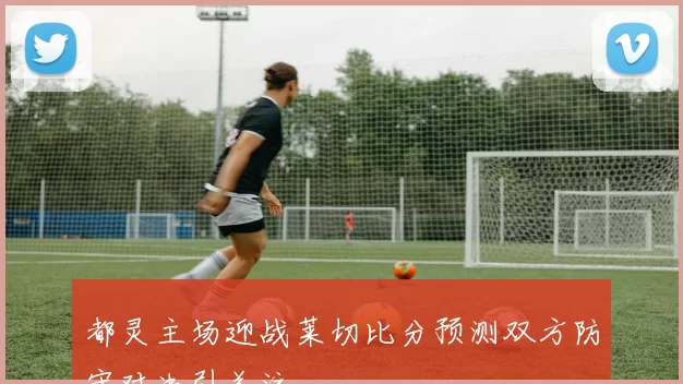 都灵主场迎战莱切比分预测双方防守对决引关注
