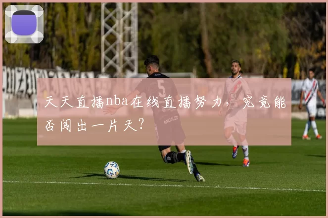 天天直播nba在线直播努力，究竟能否闯出一片天？