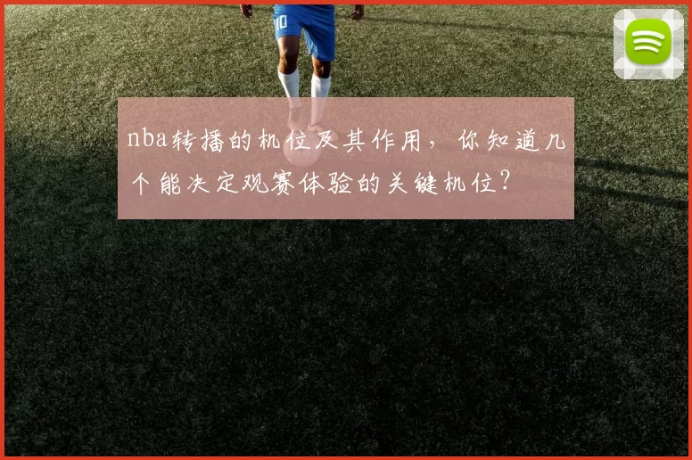 nba转播的机位及其作用，你知道几个能决定观赛体验的关键机位？