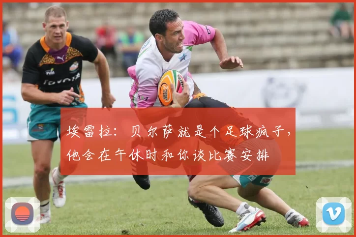 埃雷拉：贝尔萨就是个足球疯子，他会在午休时和你谈比赛安排