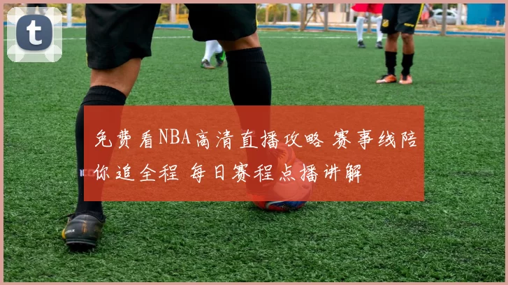 免费看NBA高清直播攻略 赛事线陪你追全程 每日赛程点播讲解
