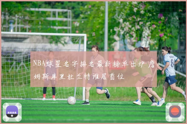 NBA球星名字排名最新榜单出炉 詹姆斯库里杜兰特谁居首位