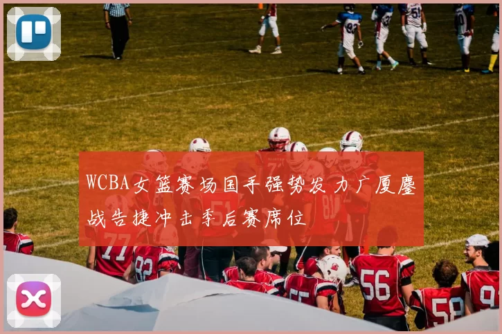 WCBA女篮赛场国手强势发力广厦鏖战告捷冲击季后赛席位