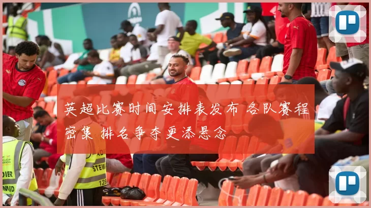 英超比赛时间安排表发布 各队赛程密集 排名争夺更添悬念