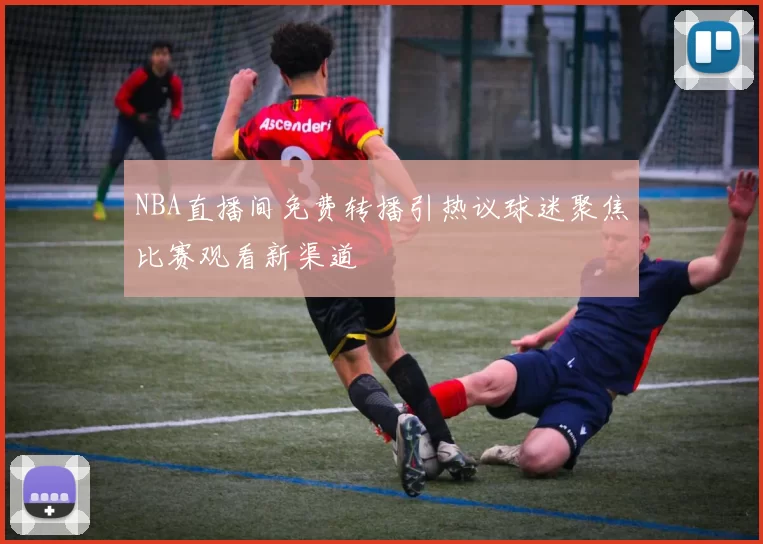 NBA直播间免费转播引热议球迷聚焦比赛观看新渠道