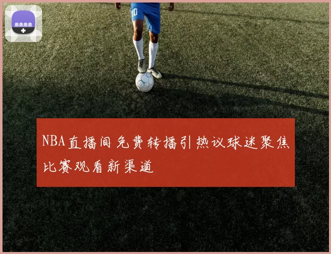 NBA直播间免费转播引热议球迷聚焦比赛观看新渠道
