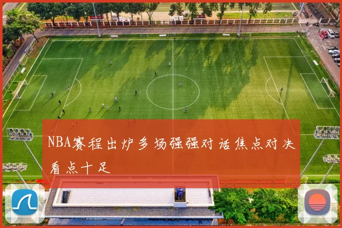 NBA赛程出炉多场强强对话焦点对决看点十足