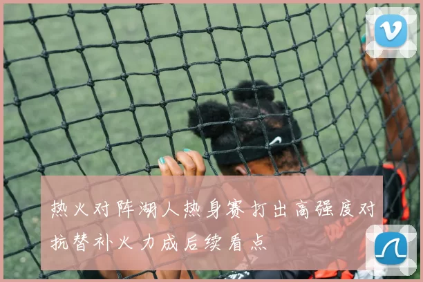 热火对阵湖人热身赛打出高强度对抗替补火力成后续看点