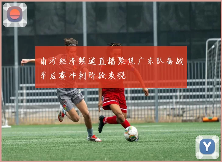 南方经济频道直播聚焦广东队备战季后赛冲刺阶段表现