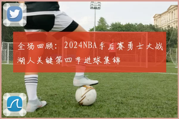 全场回顾:2024NBA季后赛勇士大战湖人关键第四节进球集锦