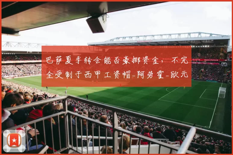 巴萨夏季转会能否豪掷资金，不完全受制于西甲工资帽_阿劳霍_欧元_本赛季