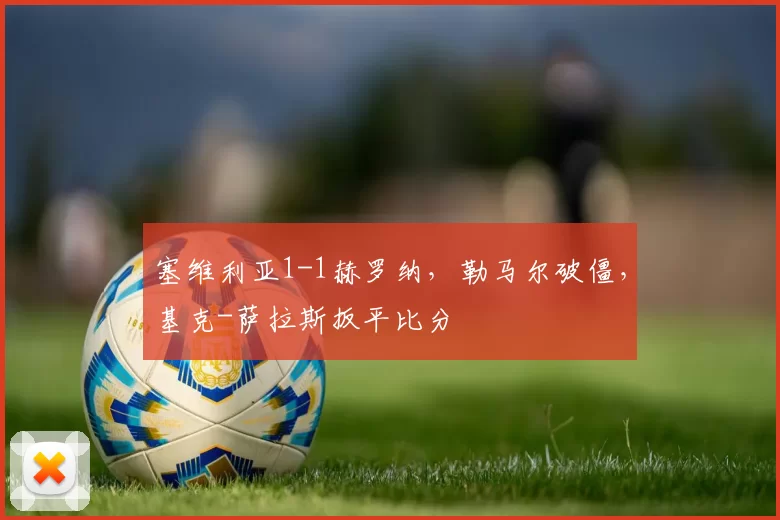 塞维利亚1-1赫罗纳，勒马尔破僵，基克-萨拉斯扳平比分