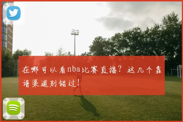 在哪可以看nba比赛直播？这几个靠谱渠道别错过！